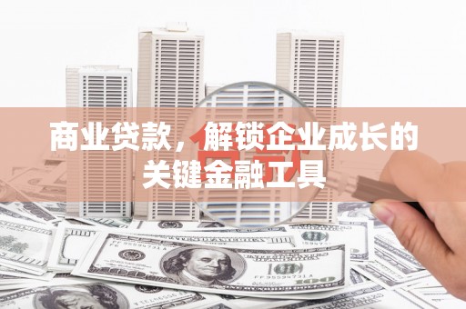 南安商业贷款，解锁企业成长的关键金融工具