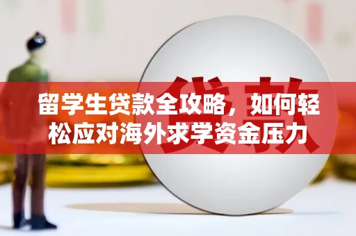 兴宾留学生贷款全攻略，如何轻松应对海外求学资金压力