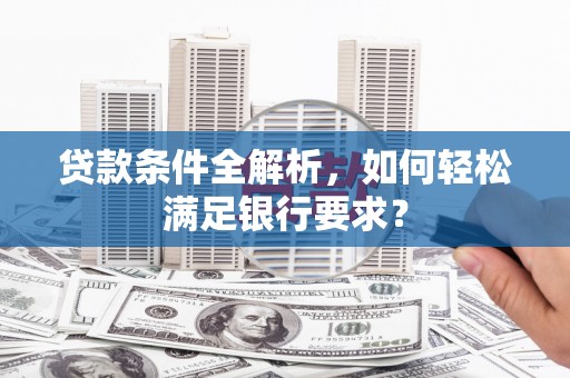 罗山贷款条件全解析，如何轻松满足银行要求？