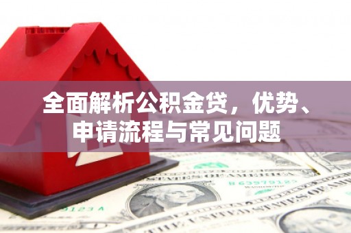 将乐全面解析公积金贷，优势、申请流程与常见问题