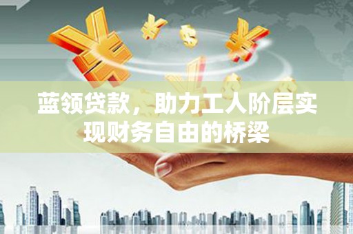 宁明蓝领贷款，助力工人阶层实现财务自由的桥梁