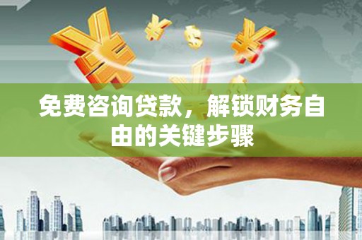 崇仁免费咨询贷款，解锁财务自由的关键步骤