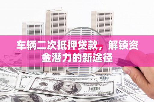 新华车辆二次抵押贷款，解锁资金潜力的新途径