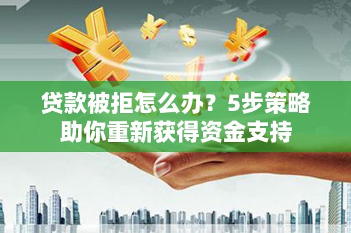 四川贷款被拒怎么办？5步策略助你重新获得资金支持