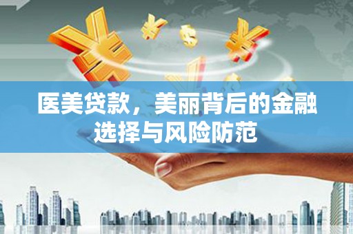 修武医美贷款，美丽背后的金融选择与风险防范