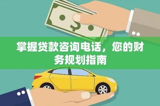 墨竹工卡掌握贷款咨询电话，您的财务规划指南