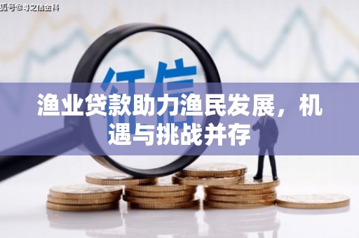 兴业渔业贷款助力渔民发展，机遇与挑战并存