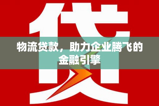 张北物流贷款，助力企业腾飞的金融引擎