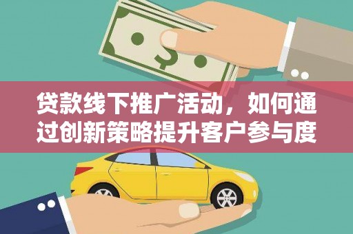 茂南贷款线下推广活动，如何通过创新策略提升客户参与度