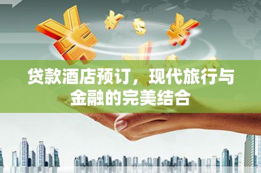 铜仁贷款酒店预订，现代旅行与金融的完美结合