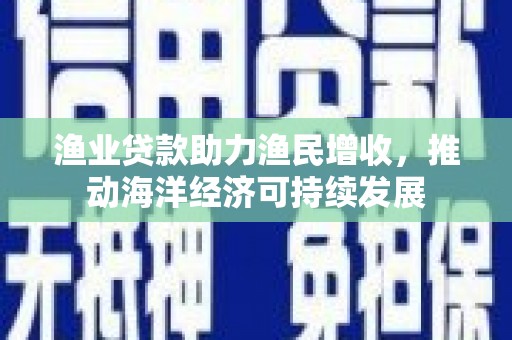 遂昌渔业贷款助力渔民增收，推动海洋经济可持续发展