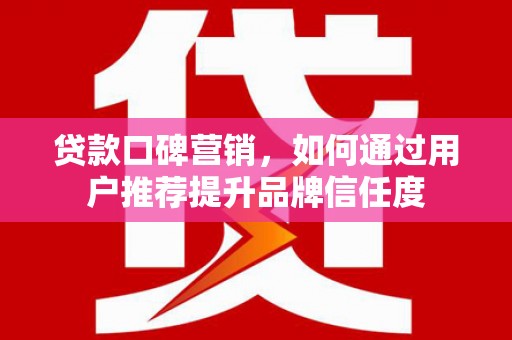 南票贷款口碑营销，如何通过用户推荐提升品牌信任度
