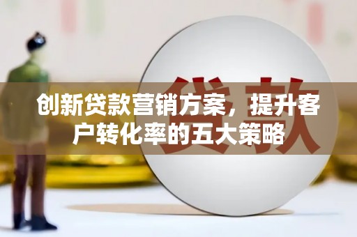 五股创新贷款营销方案，提升客户转化率的五大策略