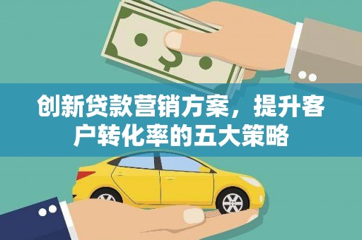 花莲创新贷款营销方案，提升客户转化率的五大策略