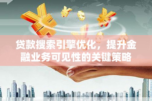 界首贷款搜索引擎优化，提升金融业务可见性的关键策略