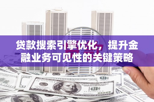 武清贷款搜索引擎优化，提升金融业务可见性的关键策略