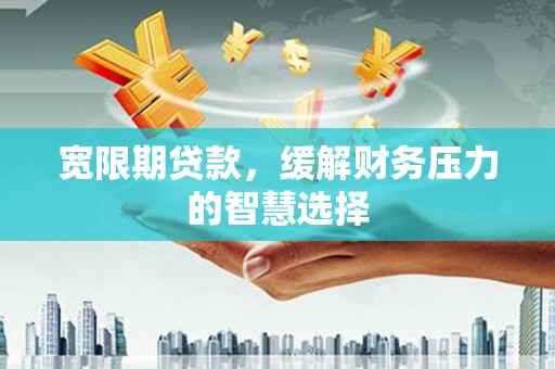 卓尼宽限期贷款，缓解财务压力的智慧选择