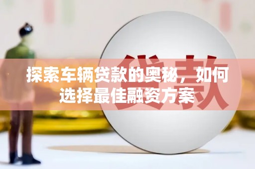 葵青探索车辆贷款的奥秘，如何选择最佳融资方案