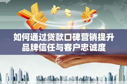 红岗如何通过贷款口碑营销提升品牌信任与客户忠诚度