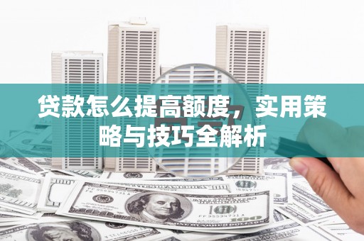 广河贷款怎么提高额度，实用策略与技巧全解析