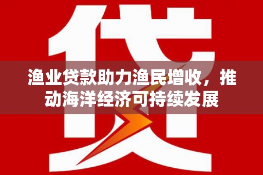 雨山渔业贷款助力渔民增收，推动海洋经济可持续发展