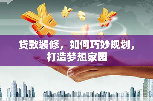师宗贷款装修，如何巧妙规划，打造梦想家园