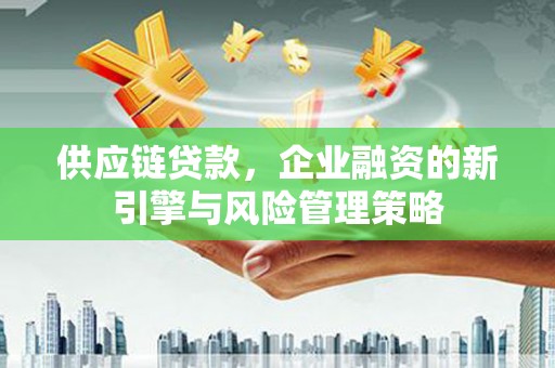 鄂尔多斯供应链贷款，企业融资的新引擎与风险管理策略