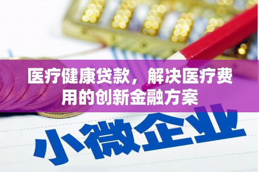 乌苏医疗健康贷款，解决医疗费用的创新金融方案
