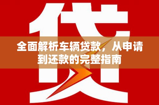 鹿泉全面解析车辆贷款，从申请到还款的完整指南