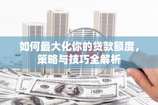 潜山如何最大化你的贷款额度，策略与技巧全解析
