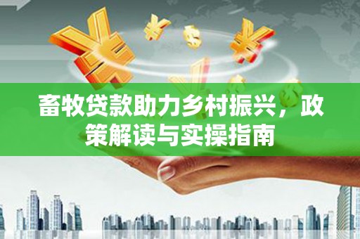 广平畜牧贷款助力乡村振兴，政策解读与实操指南