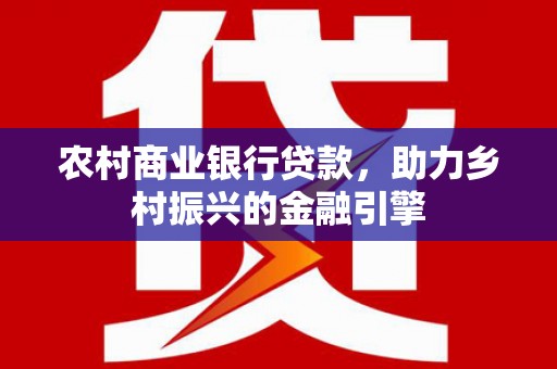 士林农村商业银行贷款，助力乡村振兴的金融引擎